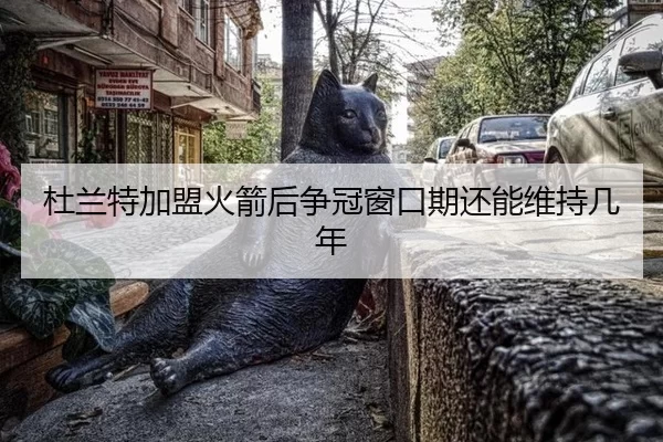 杜兰特加盟火箭后争冠窗口期还能维持几年