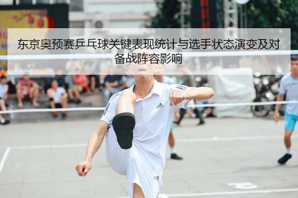 东京奥预赛乒乓球关键表现统计与选手状态演变及对备战阵容影响