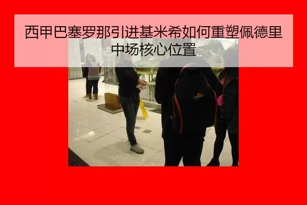 西甲巴塞罗那引进基米希如何重塑佩德里中场核心位置