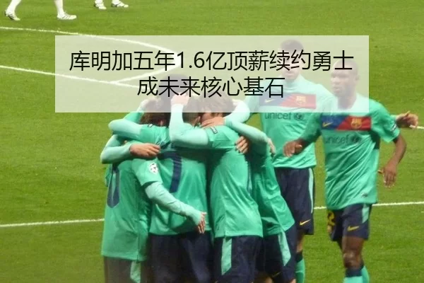 库明加五年1.6亿顶薪续约勇士 成未来核心基石