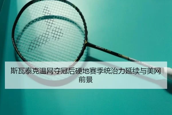 斯瓦泰克温网夺冠后硬地赛季统治力延续与美网前景
