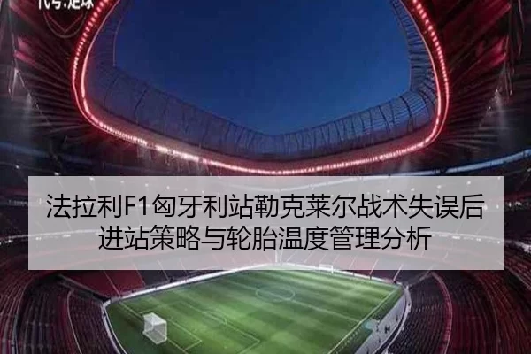 法拉利F1匈牙利站勒克莱尔战术失误后进站策略与轮胎温度管理分析