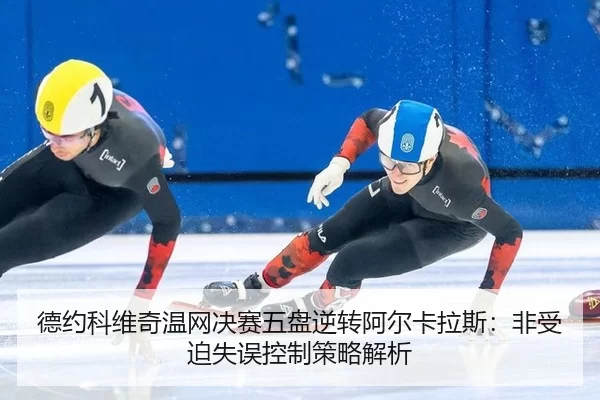 德约科维奇温网决赛五盘逆转阿尔卡拉斯：非受迫失误控制策略解析